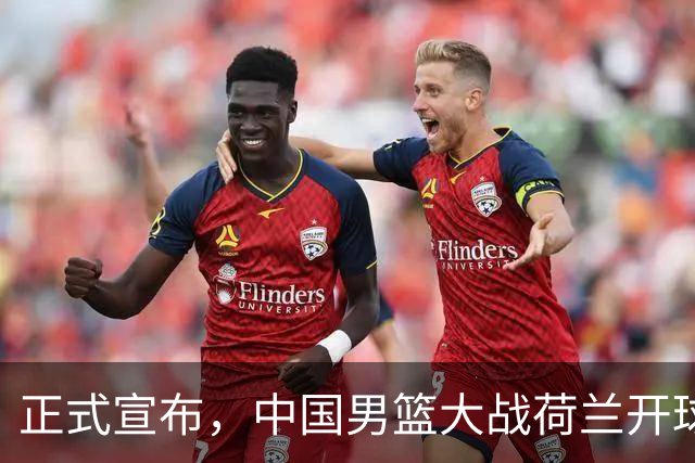 正式宣布，中国男篮大战荷兰开球时间确定，中央直播，郭士强全力争胜